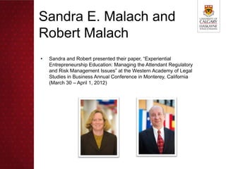 Sandra E. Malach and
Robert Malach
•   Sandra and Robert presented their paper, “Experiential
    Entrepreneurship Education: Managing the Attendant Regulatory
    and Risk Management Issues” at the Western Academy of Legal
    Studies in Business Annual Conference in Monterey, California
    (March 30 – April 1, 2012)
 
