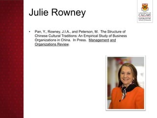 Julie Rowney
•   Pan, Y., Rowney, J.I.A., and Peterson, M. The Structure of
    Chinese Cultural Traditions: An Empirical Study of Business
    Organizations in China. In Press. Management and
    Organizations Review.
 