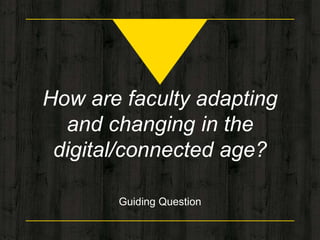 How are faculty adapting
and changing in the
digital/connected age?
Guiding Question
 