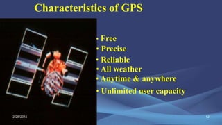 Characteristics of GPS
• Free
• Precise
• Reliable
• Anytime & anywhere
• All weather
• Unlimited user capacity
2/25/2015 12
 