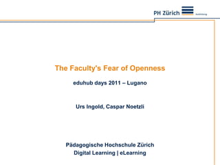 The Faculty's Fear ofOpenness eduhubdays 2011 – Lugano Urs Ingold, Caspar Noetzli Pädagogische Hochschule Zürich Digital Learning | eLearning 