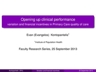 Opening up clinical performance
variation and ﬁnancial incentives in Primary Care quality of care
Evan (Evangelos) Kontopantelis1
1Institute of Population Health
Faculty Research Series, 25 September 2013
Kontopantelis (IPH) Variation and ﬁnancial incentives 25 September 2013
 