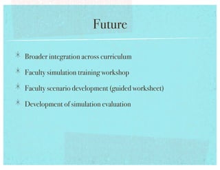 Future!

!   Broader integration across curriculum!
!   Faculty simulation training workshop !
!   Faculty scenario development (guided worksheet)!
!   Development of simulation evaluation !
 