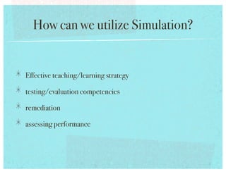 How can we utilize Simulation?!


!   Effective teaching/learning strategy!
!   testing/evaluation competencies!
!   remediation!
!   assessing performance!
 