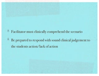 !   Facilitator must clinically comprehend the scenario!
!   Be prepared to respond with sound clinical judgement to
  the students action/lack of action!
 