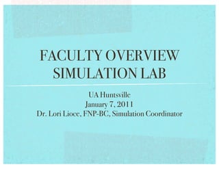 FACULTY OVERVIEW!
  SIMULATION LAB!
                  UA Huntsville !
                 January 7, 2011!
Dr. Lori Lioce, FNP-BC, Simulation Coordinator !
 