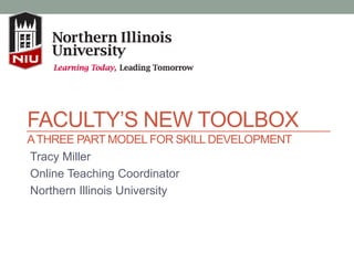 FACULTY’S NEW TOOLBOX
ATHREE PART MODEL FOR SKILL DEVELOPMENT
Tracy Miller
Online Teaching Coordinator
Northern Illinois University
 