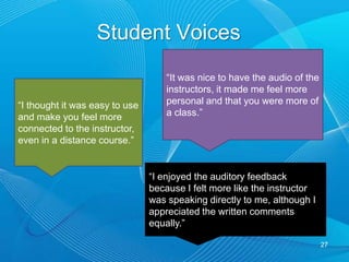 Student Follow-Up Email Responses Re useful feedback25“Audio comments could include references to other resources, good examples that could replace errors, and specific pieces of work that were good and why.”“the most important thing in my mind is to give something that isn’t as easy to write down—for example something a bit more lengthy you might want to say or a longer explanation etc. The things that go into the marking that you can’t just jot down really quickly.”