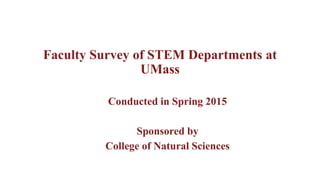 Faculty Survey of STEM Departments at
UMass
Conducted in Spring 2015
Sponsored by
College of Natural Sciences
 