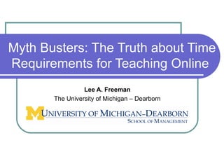 Myth Busters: The Truth about Time Requirements for Teaching Online  Lee A. Freeman The University of Michigan – Dearborn 