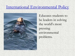 International Environmental Policy
Educates students to
be leaders in solving
the world's most
pressing
environmental
problems.
 