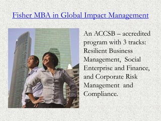 Fisher MBA in Global Impact Management
An ACCSB – accredited
program with 3 tracks:
Resilient Business
Management, Social
Enterprise and Finance,
and Corporate Risk
Management and
Compliance.
 
