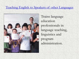Teaching English to Speakers of other Languages
Trains language
education
professionals in
language teaching,
linguistics and
program
administration.
 
