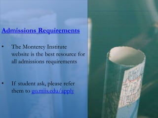 Admissions Requirements
• The Monterey Institute
website is the best resource for
all admissions requirements
• If student ask, please refer
them to go.miis.edu/apply
 