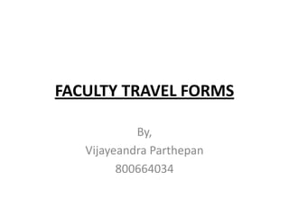 FACULTY TRAVEL FORMS

            By,
   Vijayeandra Parthepan
         800664034
 