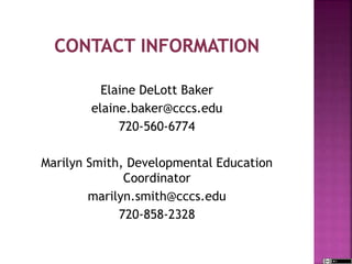 Elaine DeLott Baker
elaine.baker@cccs.edu
720-560-6774
Marilyn Smith, Developmental Education
Coordinator
marilyn.smith@cccs.edu
720-858-2328
 