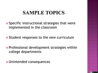  Specific instructional strategies that were
implemented in the classroom
 Student responses to the new curriculum
 Professional development strategies within
college departments
 Unintended consequences
 