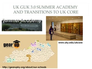 UK GUK 3.0 SUMMER ACADEMY
AND TRANSITIONS TO UK CORE
http://gearupky.org/about/our-schools
www.uky.edu/ukcore
 