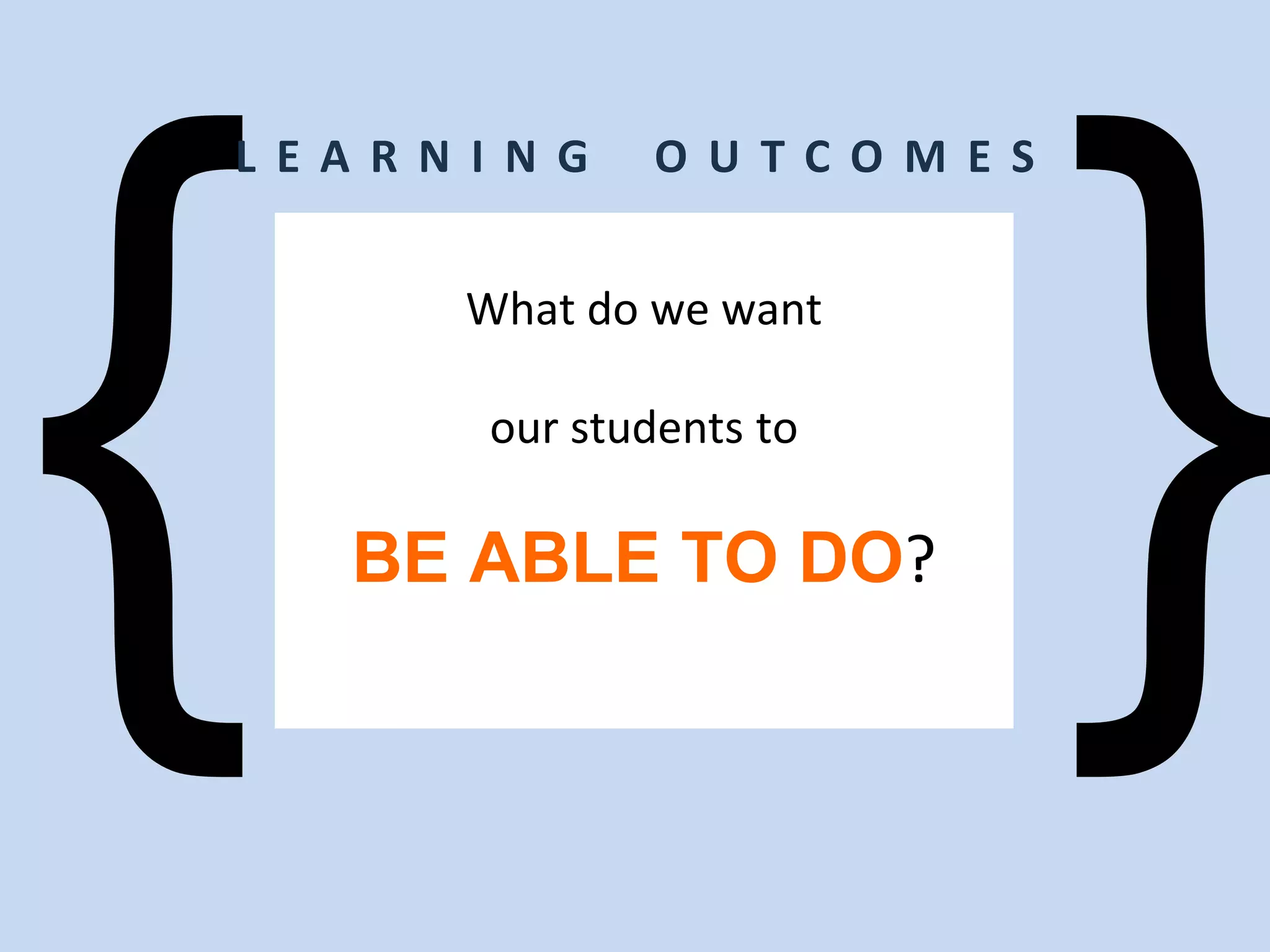 What do we want
our students to
BE ABLE TO DO?
L E A R N I N G O U T C O M E S
 
