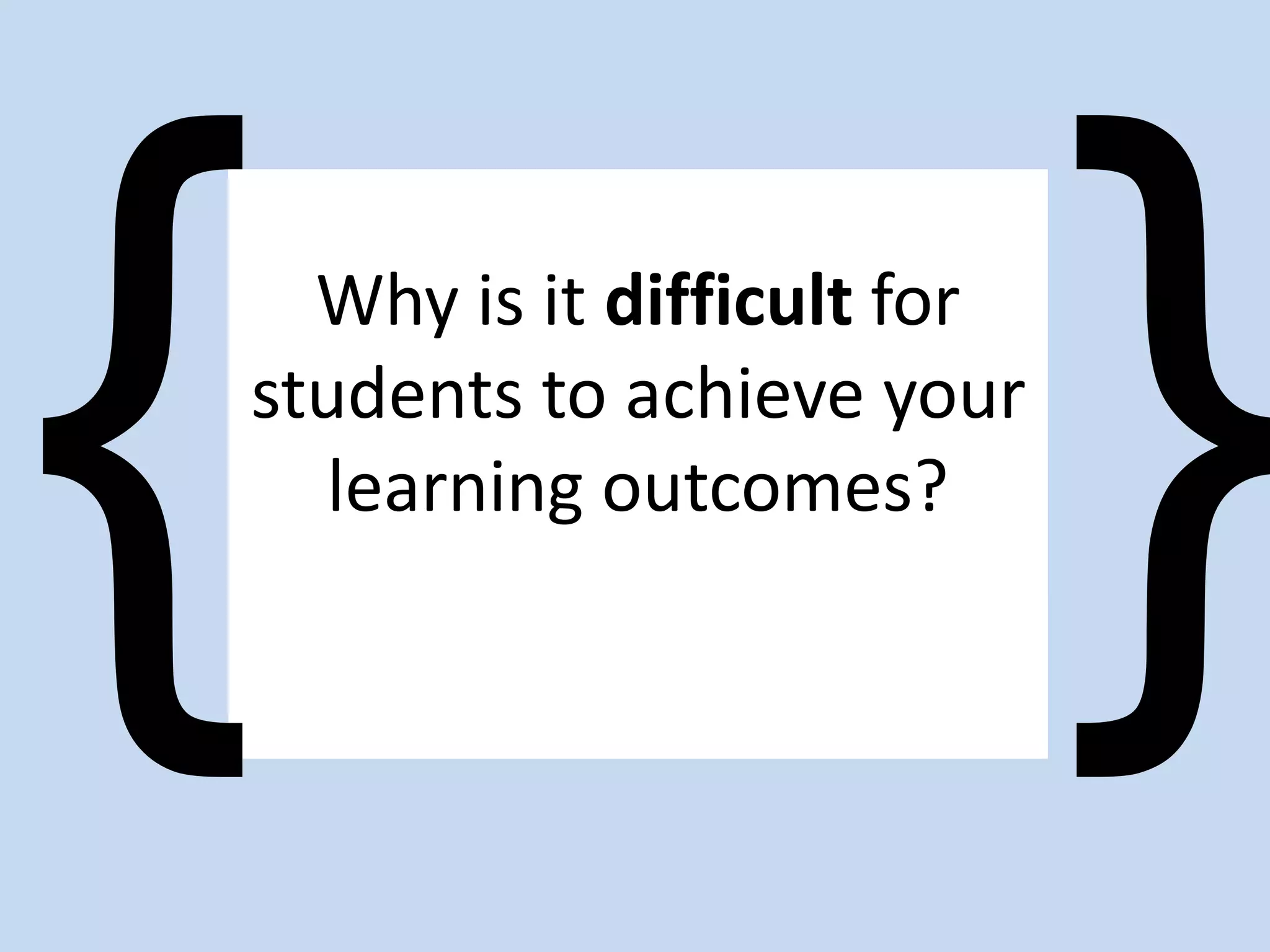 Why is it difficult for
students to achieve your
learning outcomes?
 