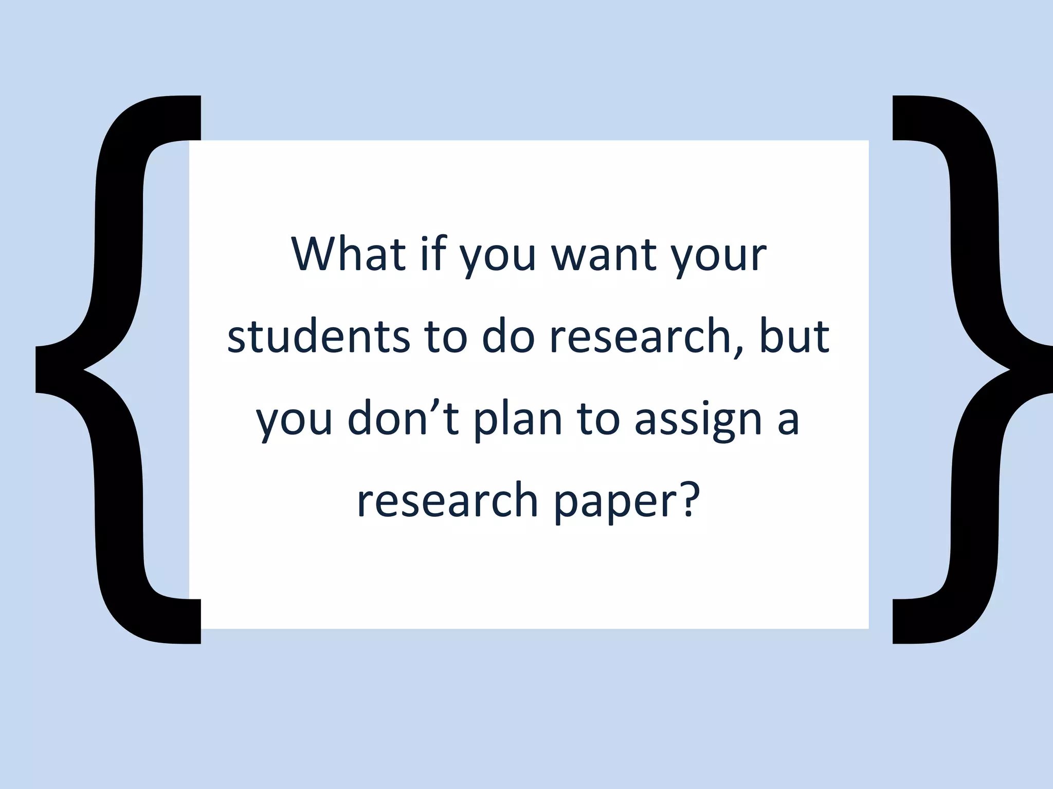 What if you want your
students to do research, but
you don’t plan to assign a
research paper?
 