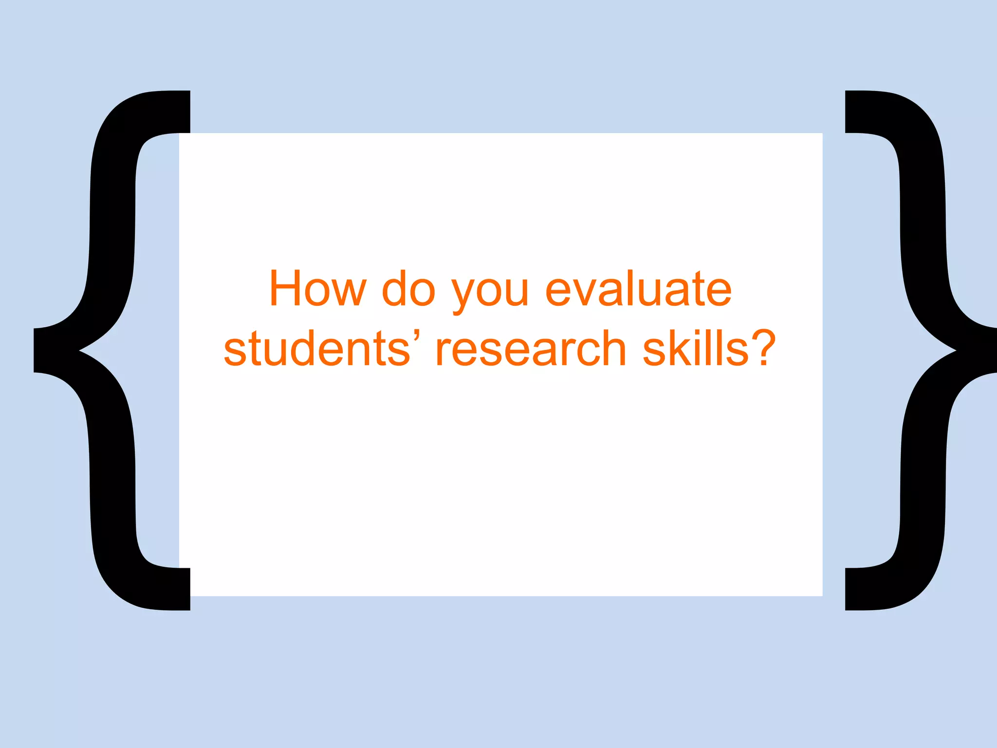 How do you evaluate
students’ research skills?
 