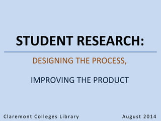 DESIGNING THE PROCESS,
Claremont Colleges Library August 2014
IMPROVING THE PRODUCT
STUDENT RESEARCH:
 