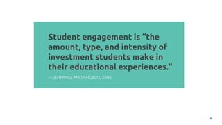 Student engagement is “the
amount, type, and intensity of
investment students make in
their educational experiences.”
4
—JENNINGS AND ANGELO, 2006
 