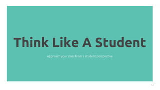 Think Like A Student
42
Approach your class from a student perspective
 