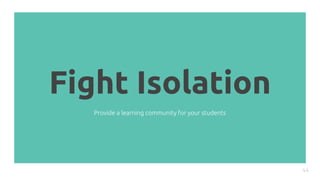 Fight Isolation
44
Provide a learning community for your students
 