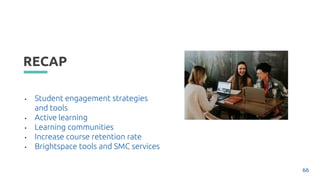 RECAP
• Student engagement strategies
and tools
• Active learning
• Learning communities
• Increase course retention rate
• Brightspace tools and SMC services
66
 
