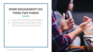 MORE ENGAGEMENT? DO
THESE TWO THINGS
1. Use active learning strategies
2. Incorporate meaningful ways
of interacting with students
9
Journal of the Scholarship of Teaching and Learning, 2010
 