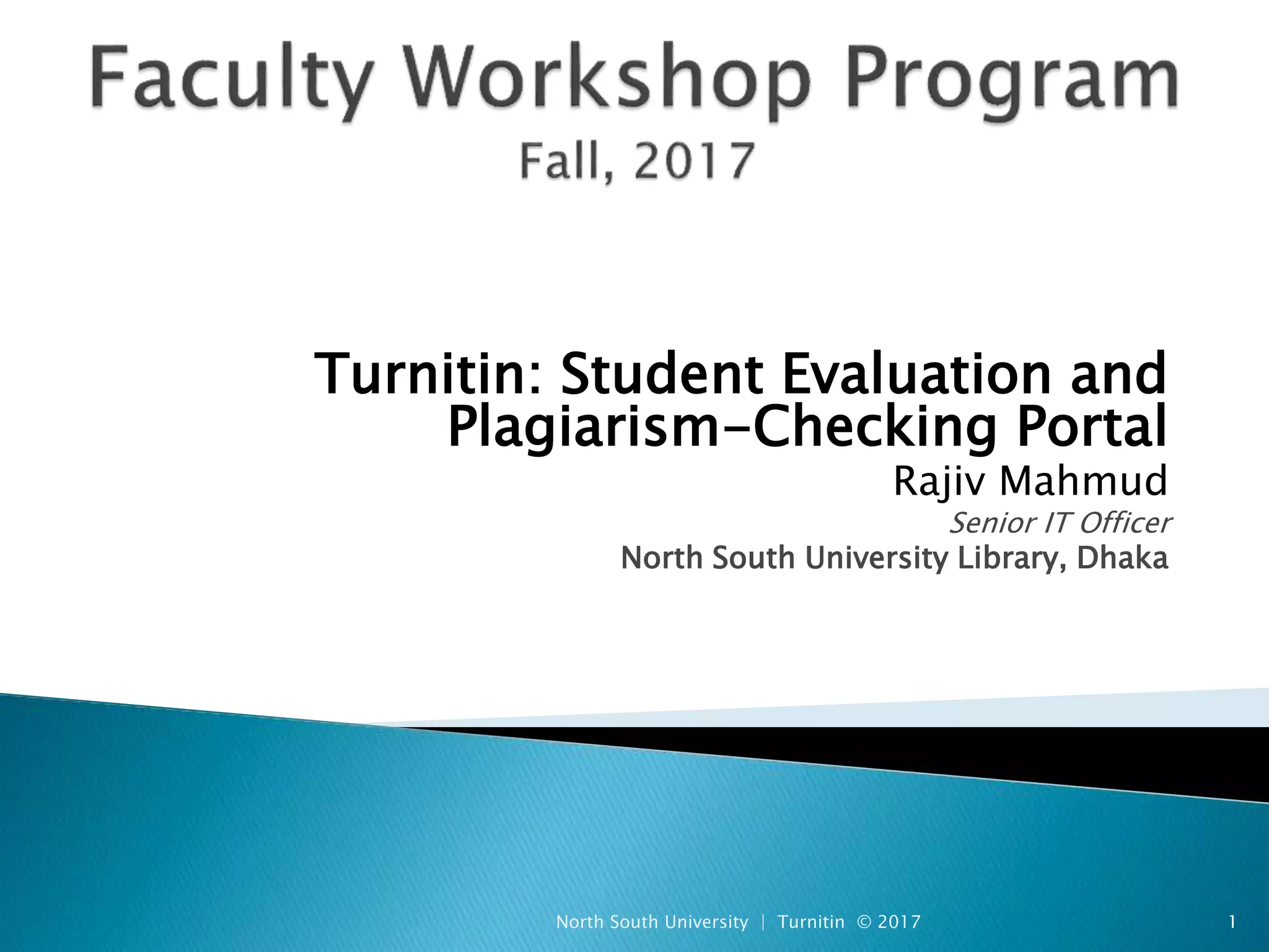 Turnitin: Student Evaluation and
Plagiarism-Checking Portal
Rajiv Mahmud
Senior IT Officer
North South University Library, Dhaka
North South University | Turnitin © 2017 1
 