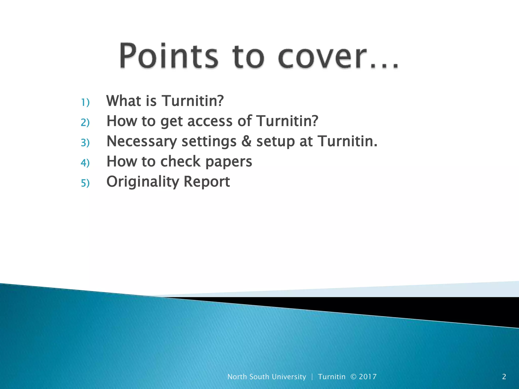 1) What is Turnitin?
2) How to get access of Turnitin?
3) Necessary settings & setup at Turnitin.
4) How to check papers
5) Originality Report
North South University | Turnitin © 2017 2
 
