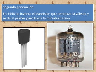 Segunda generación
En 1948 se inventa el transistor que remplaza la válvula y
se da el primer paso hacia la miniaturización
 