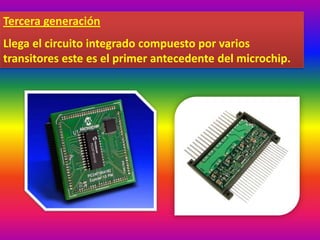 Tercera generación
Llega el circuito integrado compuesto por varios
transitores este es el primer antecedente del microchip.
 