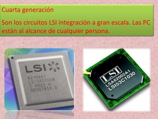 Cuarta generación
Son los circuitos LSI integración a gran escala. Las PC
están al alcance de cualquier persona.
 