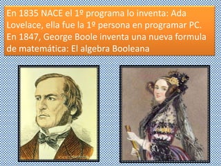 En 1835 NACE el 1º programa lo inventa: Ada
Lovelace, ella fue la 1º persona en programar PC.
En 1847, George Boole inventa una nueva formula
de matemática: El algebra Booleana
 