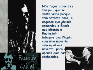 Não faças o que fez teu pai, que se sente velho porque tem setenta anos, e esquece que Moisés comandou o Êxodo aos oitenta e Rubinstein interpretava Chopin com uma maesria sem igual aos noventa, para citar apenas dois casos conhecidos. 
