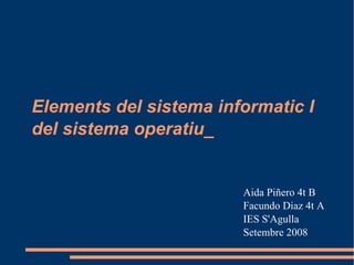 Elements del sistema informatic I del sistema operatiu_ Aida Piñero 4t B Facundo Diaz 4t A IES S'Agulla Setembre 2008 