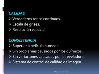 Verdaderos tonos continuos.
 Escala de grises.
 Resolución espacial.



 Superior a película húmeda.
 Sin problemas causados por los químicos.
 Sin variaciones causadas por la reveladora.
 Sistema de control de calidad de imagen.

                           MEZA, Facundo Gastón
 