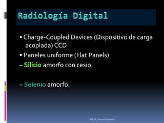 • Charge-Coupled Devices (Dispositivo de carga
   acoplada) CCD
• Paneles uniforme (Flat Panels)
–        amorfo con cesio.

–        amorfo.



                        MEZA, Facundo Gastón
 