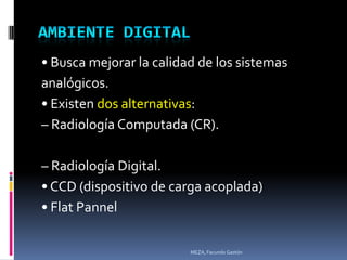 • Busca mejorar la calidad de los sistemas
analógicos.
• Existen dos alternativas:
– Radiología Computada (CR).

– Radiología Digital.
• CCD (dispositivo de carga acoplada)
• Flat Pannel

                         MEZA, Facundo Gastón
 