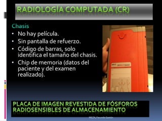 • No hay película.
• Sin pantalla de refuerzo.
• Código de barras, solo
  identifica el tamaño del chasis.
• Chip de memoria (datos del
  paciente y del examen
  realizado).




                              MEZA, Facundo Gastón
 