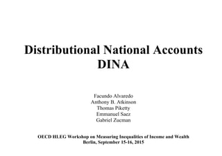 Distributional National Accounts
DINA
Facundo Alvaredo
Anthony B. Atkinson
Thomas Piketty
Emmanuel Saez
Gabriel Zucman
OECD HLEG Workshop on Measuring Inequalities of Income and Wealth
Berlin, September 15-16, 2015
 