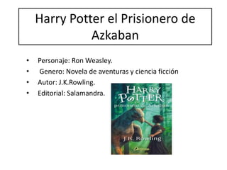 Harry Potter el Prisionero de
Azkaban
• Personaje: Ron Weasley.
• Genero: Novela de aventuras y ciencia ficción
• Autor: J.K.Rowling.
• Editorial: Salamandra.
 