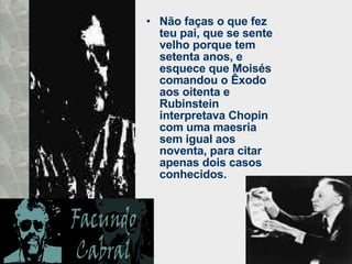 Não faças o que fez teu pai, que se sente velho porque tem setenta anos, e esquece que Moisés comandou o Êxodo aos oitenta e Rubinstein interpretava Chopin com uma maesria sem igual aos noventa, para citar apenas dois casos conhecidos. 