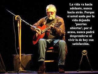 La vida va hacia adelante, nunca hacia atrás. Porque si usted anda por la vida dejando 'puertas abiertas', por si acaso, nunca podrá desprenderse ni vivir lo de hoy con satisfacción.