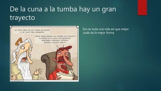 De la cuna a la tumba hay un gran
trayecto
Eso es toda una vida así que mejor
úsala de la mejor forma
 