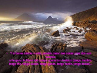 • Y si tienes cáncer o sida, pueden pasar dos cosas y las dos son
                                 buenas:
  si te gana, te libera del cuerpo que es tan molesto (tengo hambre,
  tengo frío, tengo sueño, tengo ganas, tengo razón, tengo dudas)...
 